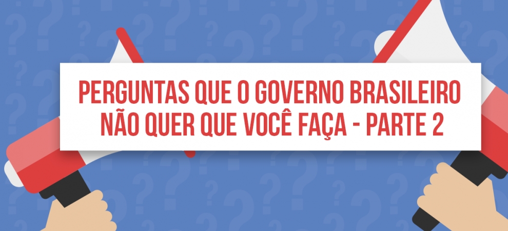 Perguntas que o governo brasileiro não quer que você faça - Parte 2